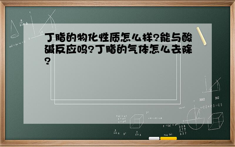 丁脂的物化性质怎么样?能与酸碱反应吗?丁脂的气体怎么去除?