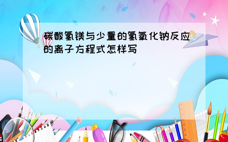 碳酸氢镁与少量的氢氧化钠反应的离子方程式怎样写