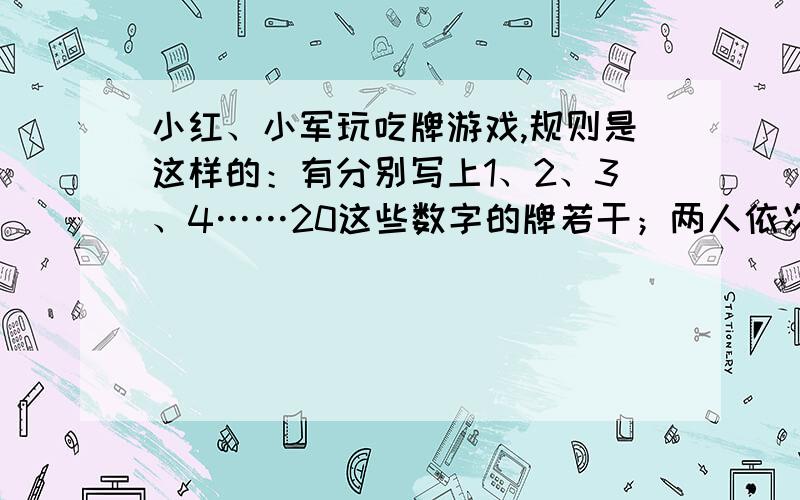 小红、小军玩吃牌游戏,规则是这样的：有分别写上1、2、3、4……20这些数字的牌若干；两人依次轮流放牌,每人每次只能放一张牌,后一张牌放在前一张牌的上面,每次放牌时,如果遇到与前面