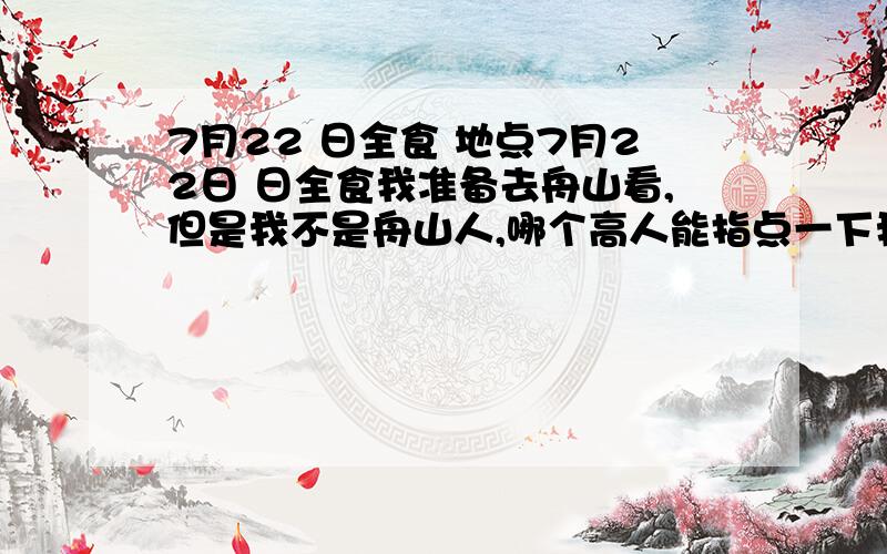 7月22 日全食 地点7月22日 日全食我准备去舟山看,但是我不是舟山人,哪个高人能指点一下我应该去舟山的哪个地方看最好?还是整个舟山市区都能看见?随便哪都可以?