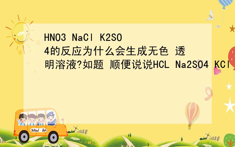 HNO3 NaCl K2SO4的反应为什么会生成无色 透明溶液?如题 顺便说说HCL Na2SO4 KCl 也为啥呢?