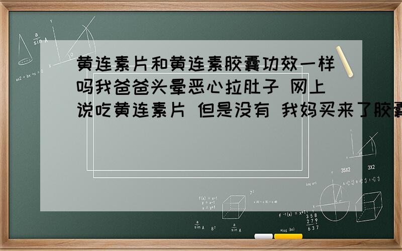 黄连素片和黄连素胶囊功效一样吗我爸爸头晕恶心拉肚子 网上说吃黄连素片 但是没有 我妈买来了胶囊 问下功效一样吗