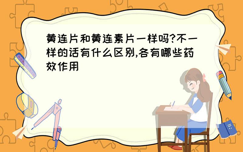 黄连片和黄连素片一样吗?不一样的话有什么区别,各有哪些药效作用