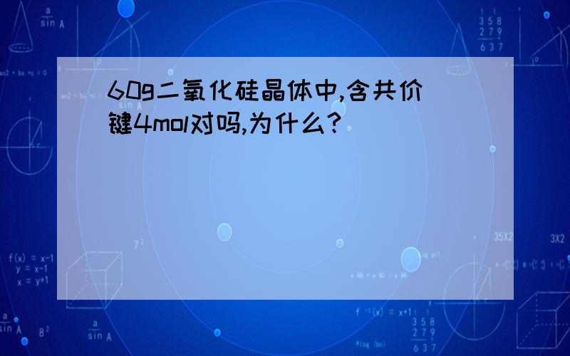 60g二氧化硅晶体中,含共价键4mol对吗,为什么?