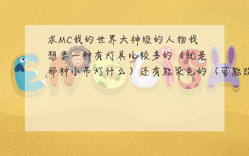 求MC我的世界大神级的人物我想要一种有灯具比较多的（就是那种小吊灯什么）还有能染色的（可能改变石头、栅栏等）这是全部的分了我要这个的材质   网址 连接什么的我要确切的位置