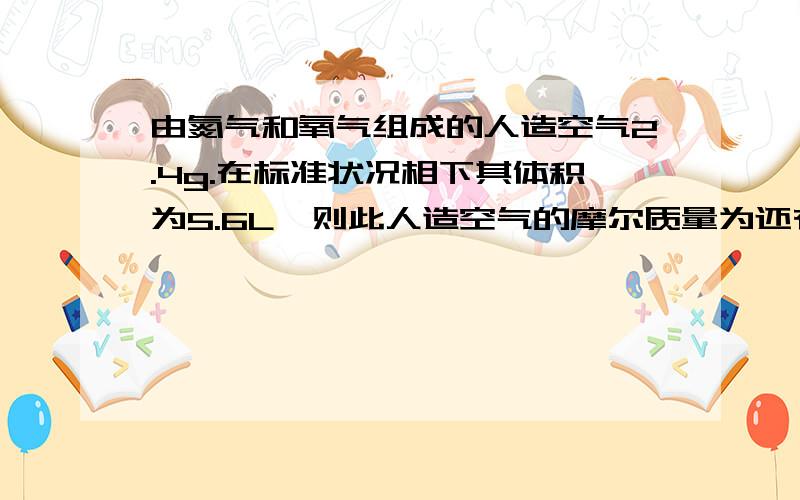 由氮气和氧气组成的人造空气2.4g.在标准状况相下其体积为5.6L,则此人造空气的摩尔质量为还有一问：按体积比为1：2：3组成的N2,O2,CO2混合气体100g,在标准状况下的体积为