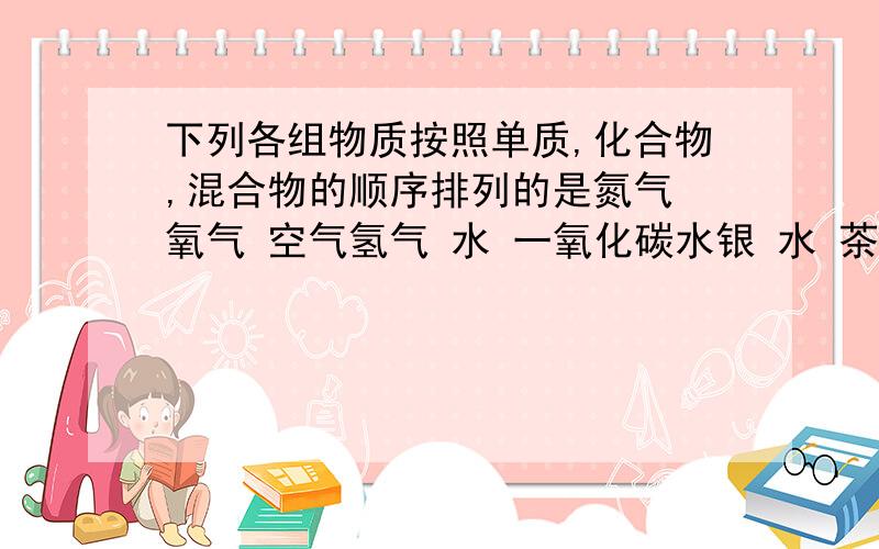 下列各组物质按照单质,化合物,混合物的顺序排列的是氮气 氧气 空气氢气 水 一氧化碳水银 水 茶水冰 干冰 冰醋酸