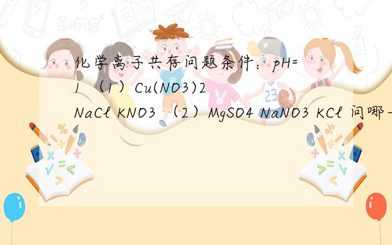 化学离子共存问题条件：pH=1 （1）Cu(NO3)2 NaCl KNO3 （2）MgSO4 NaNO3 KCl 问哪一组可大量共存