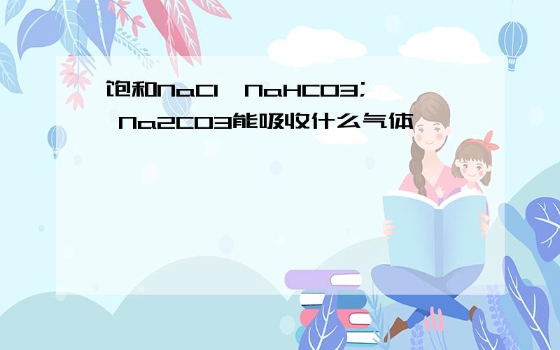 饱和NaCl、NaHCO3; Na2CO3能吸收什么气体