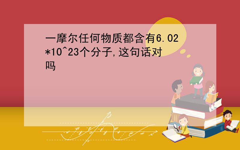 一摩尔任何物质都含有6.02*10^23个分子,这句话对吗