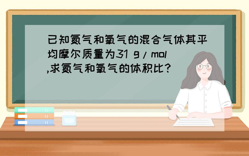 已知氮气和氧气的混合气体其平均摩尔质量为31 g/mol,求氮气和氧气的体积比?