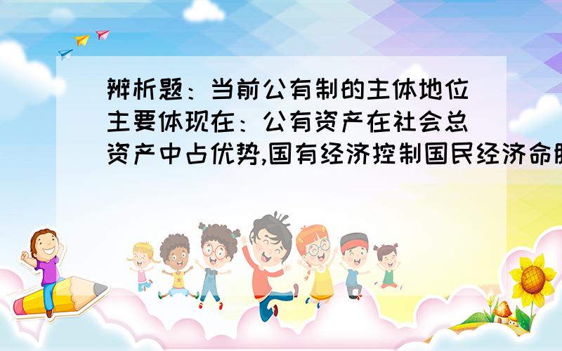 辨析题：当前公有制的主体地位主要体现在：公有资产在社会总资产中占优势,国有经济控制国民经济命脉补：对经济发展起主导作用.