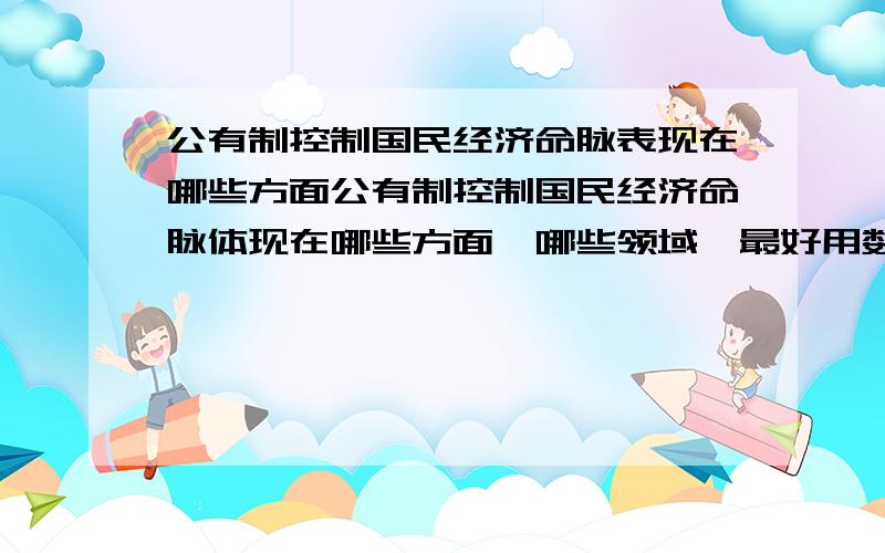 公有制控制国民经济命脉表现在哪些方面公有制控制国民经济命脉体现在哪些方面,哪些领域,最好用数据来说话