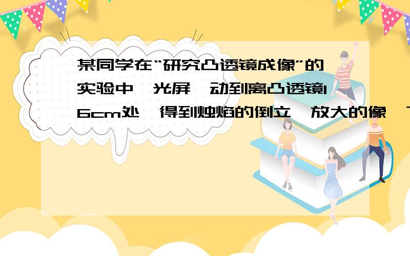 某同学在“研究凸透镜成像”的实验中,光屏一动到离凸透镜16cm处,得到烛焰的倒立,放大的像,下列的四块透镜,他使用的是凸透镜的焦距为多少