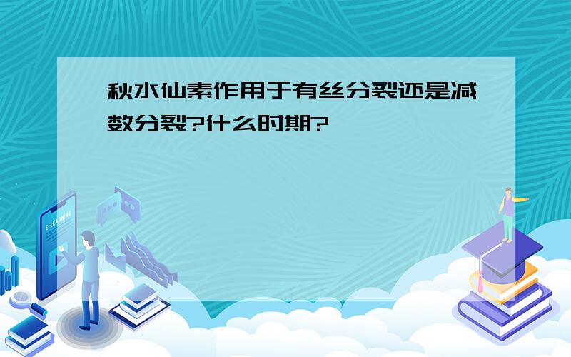 秋水仙素作用于有丝分裂还是减数分裂?什么时期?