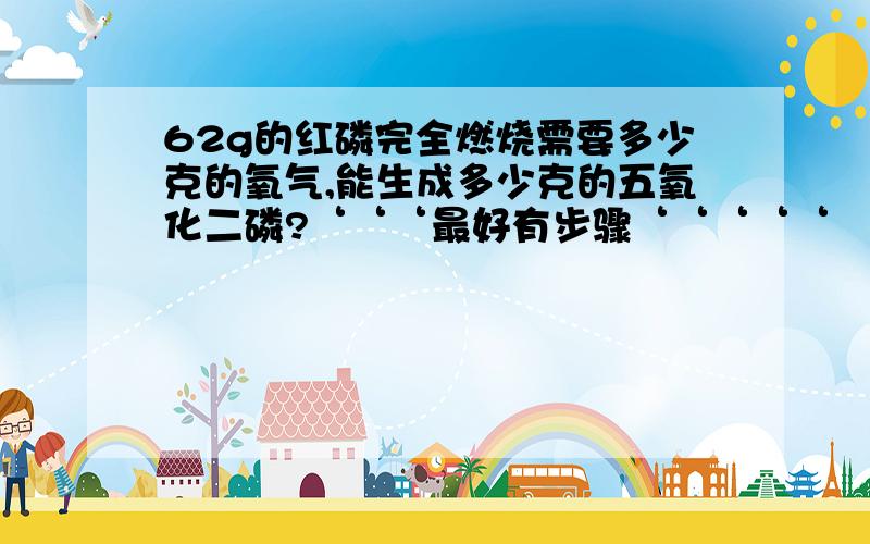 62g的红磷完全燃烧需要多少克的氧气,能生成多少克的五氧化二磷?‘‘‘最好有步骤‘‘‘‘‘