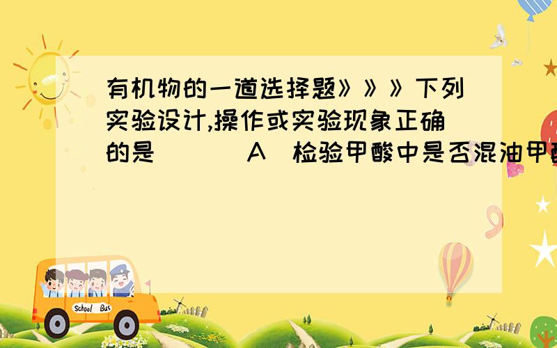 有机物的一道选择题》》》下列实验设计,操作或实验现象正确的是（ ）（A）检验甲酸中是否混油甲醛,可向样品中加入足量NaOH溶液以中和HCOOH,再做银镜反应实验（B）向含有溴单质的溴苯中