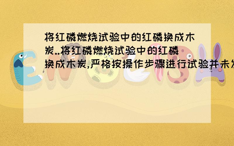 将红磷燃烧试验中的红磷换成木炭..将红磷燃烧试验中的红磷换成木炭,严格按操作步骤进行试验并未发现倒吸现象,其原因是什么?若在集气瓶中加适量?,会达到理想效果.共两问.