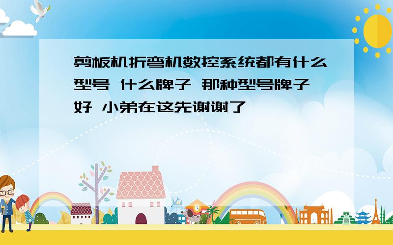 剪板机折弯机数控系统都有什么型号 什么牌子 那种型号牌子好 小弟在这先谢谢了