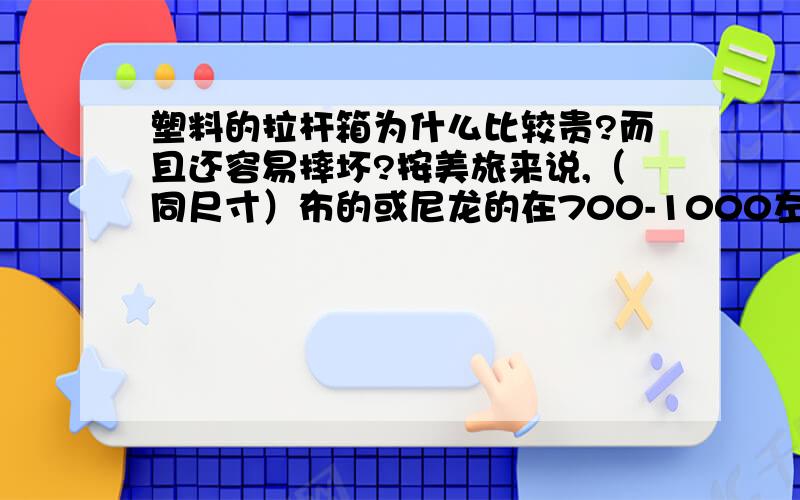 塑料的拉杆箱为什么比较贵?而且还容易摔坏?按美旅来说,（同尺寸）布的或尼龙的在700-1000左右,塑料（ABS）的价格会到1000以上.