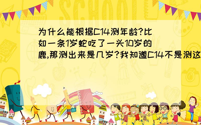 为什么能根据C14测年龄?比如一条1岁蛇吃了一头10岁的鹿,那测出来是几岁?我知道C14不是测这么精确的年龄的.我的意思的元素不都是从一个生物转移到另一个生物身上吗?怎么知道测的是谁的?