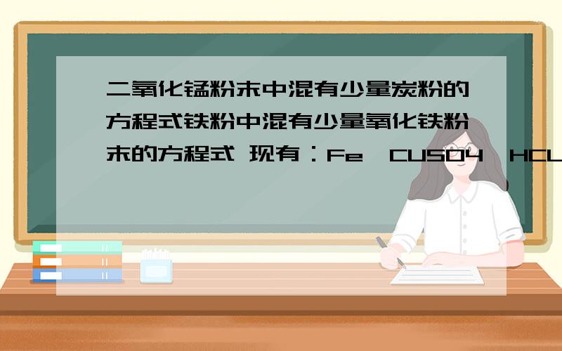 二氧化锰粉末中混有少量炭粉的方程式铁粉中混有少量氧化铁粉末的方程式 现有：Fe,CUSO4,HCL,H2,O2,H2O2,请选择相应的物质.写出符合下列要求的化学方程式 产物常温下为液体的化合反映 有气体