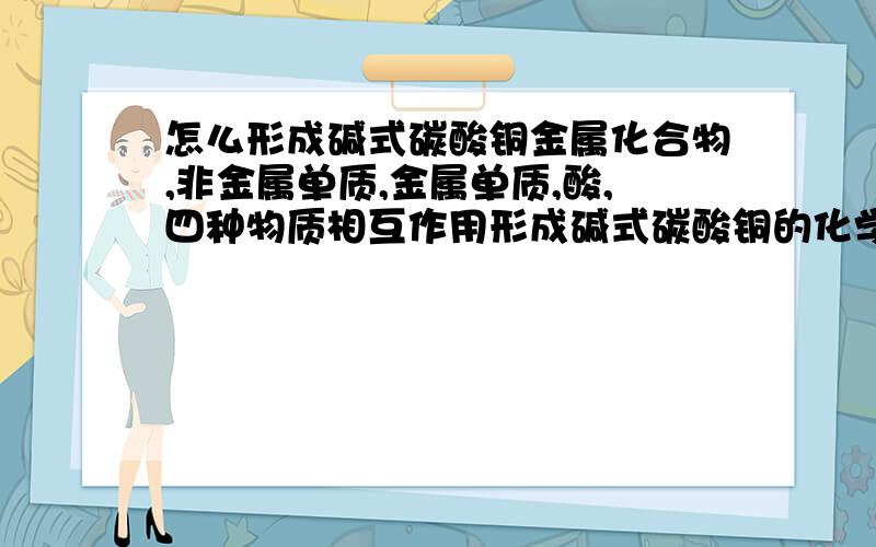 怎么形成碱式碳酸铜金属化合物,非金属单质,金属单质,酸,四种物质相互作用形成碱式碳酸铜的化学方程式