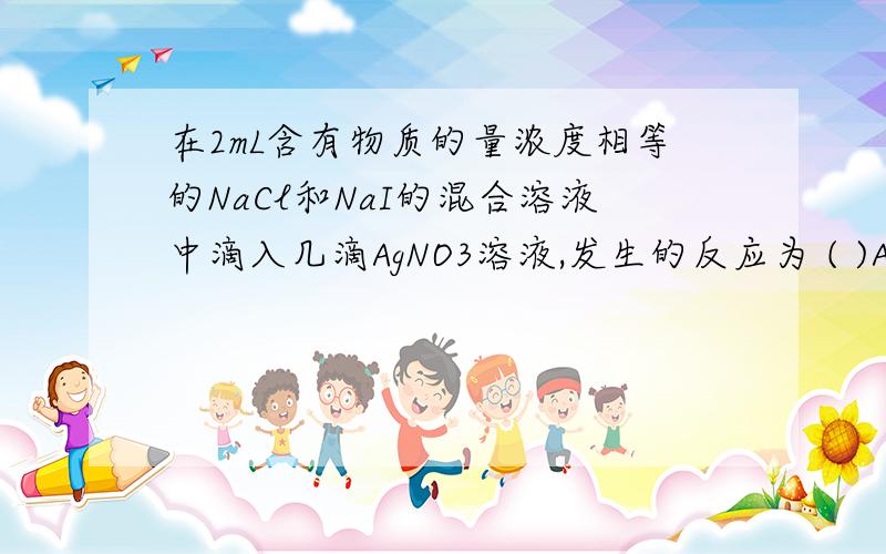 在2mL含有物质的量浓度相等的NaCl和NaI的混合溶液中滴入几滴AgNO3溶液,发生的反应为 ( )A、只有AgCl沉淀生成 B、只有AgI沉淀生成C、生成等物质的量的AgCl和AgI沉淀 D、两种沉淀都有,但以AgI为主