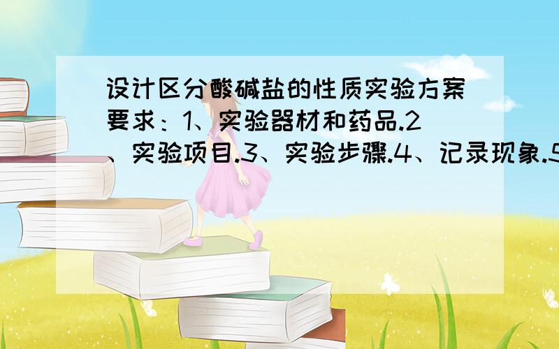 设计区分酸碱盐的性质实验方案要求：1、实验器材和药品.2、实验项目.3、实验步骤.4、记录现象.5、结论.（原理）