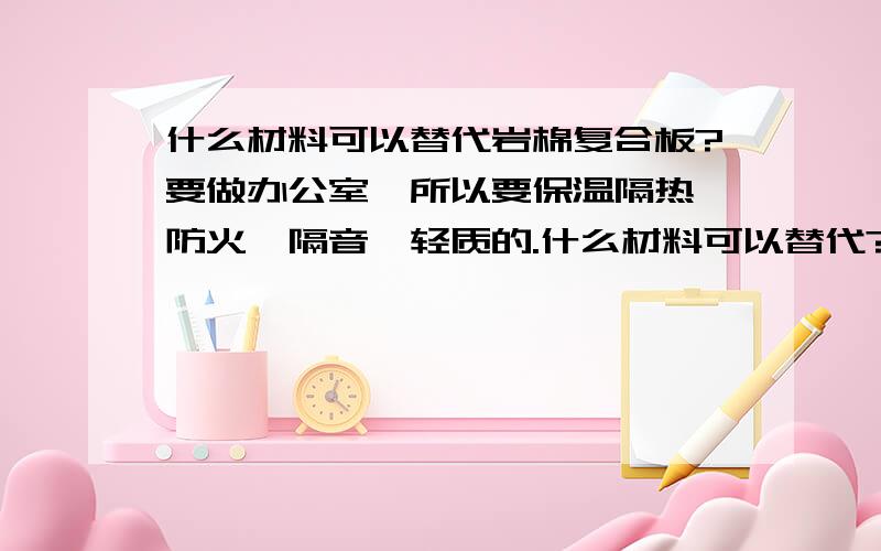 什么材料可以替代岩棉复合板?要做办公室,所以要保温隔热,防火,隔音,轻质的.什么材料可以替代?价格是多少?