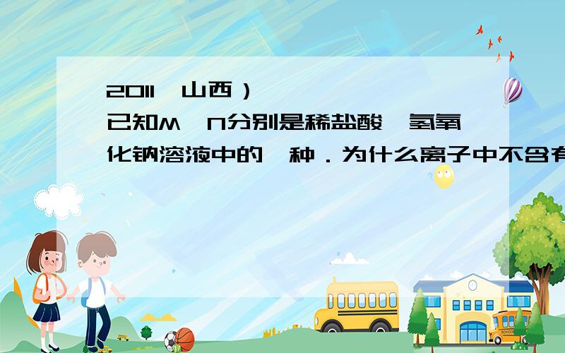 2011•山西）已知M、N分别是稀盐酸、氢氧化钠溶液中的一种．为什么离子中不含有O2-离子?最后一个空我觉得应该是Na+、H+、Cl-和O2-.