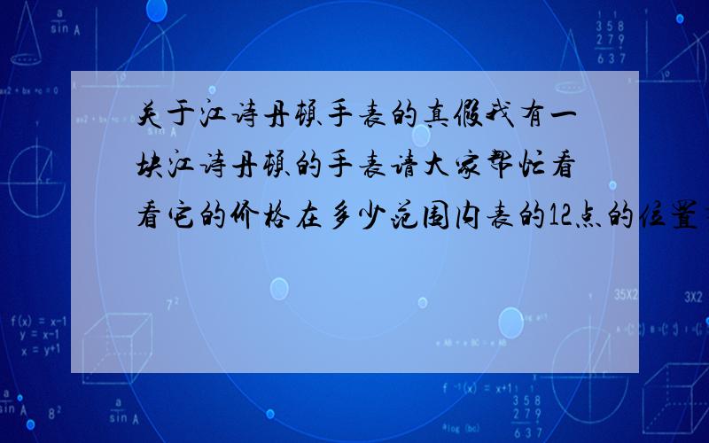 关于江诗丹顿手表的真假我有一块江诗丹顿的手表请大家帮忙看看它的价格在多少范围内表的12点的位置有个十字架在6点的位置上方有大些的vacheron-constantin把表翻过一边12点位置还是十字架