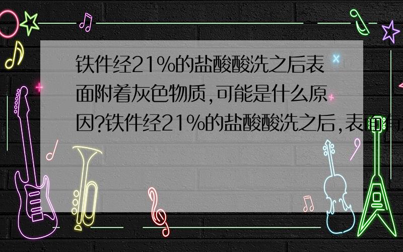 铁件经21%的盐酸酸洗之后表面附着灰色物质,可能是什么原因?铁件经21%的盐酸酸洗之后,表面有灰色附着物,我想知道是什么原因,是因为铁件本身纯度不够?