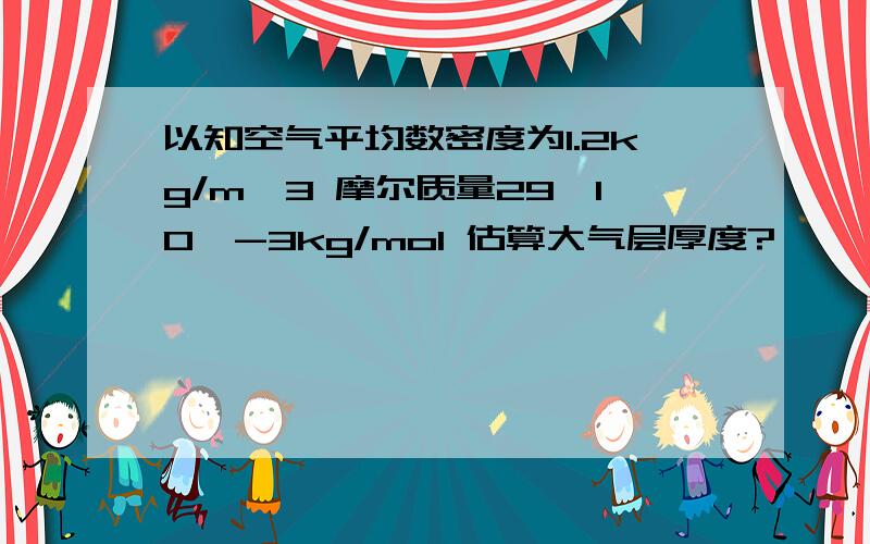 以知空气平均数密度为1.2kg/m^3 摩尔质量29×10^-3kg/mol 估算大气层厚度?