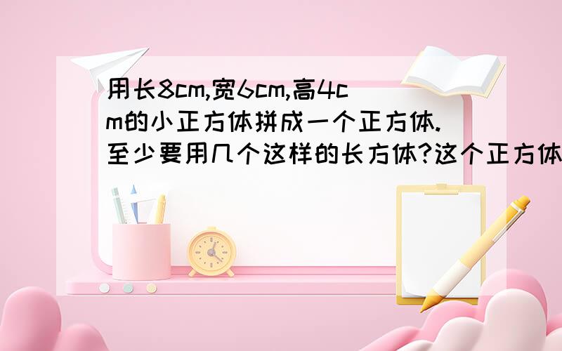 用长8cm,宽6cm,高4cm的小正方体拼成一个正方体.至少要用几个这样的长方体?这个正方体的体积最少是?