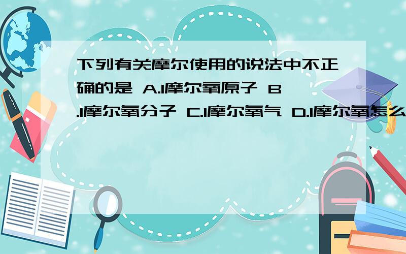 下列有关摩尔使用的说法中不正确的是 A.1摩尔氧原子 B.1摩尔氧分子 C.1摩尔氧气 D.1摩尔氧怎么选