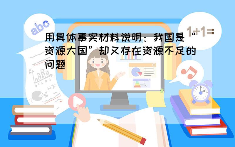 用具体事实材料说明：我国是“资源大国”却又存在资源不足的问题