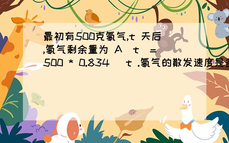 最初有500克氡气,t 天后,氡气剩余量为 A（t）= 500 * 0.834 ^t .氡气的散发速度是多少?最初有500克氡气,t 天后,氡气剩余量为 A（t）= 500 * 0.834 ^t .氡气的散发速度是多少?