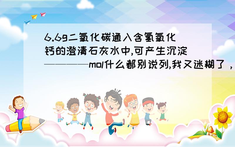 6.6g二氧化碳通入含氢氧化钙的澄清石灰水中,可产生沉淀————mol什么都别说列,我又迷糊了，氢氧化钙前是 7.4克