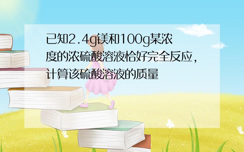 已知2.4g镁和100g某浓度的浓硫酸溶液恰好完全反应,计算该硫酸溶液的质量