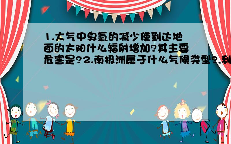 1.大气中臭氧的减少使到达地面的太阳什么辐射增加?其主要危害是?2.南极洲属于什么气候类型?,利用数据从气温,降水方面分析这里的气候特征.3.南极洲降水较少,为什么会形成巨厚冰层?