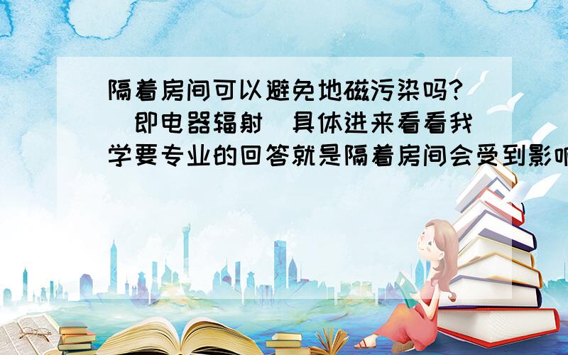 隔着房间可以避免地磁污染吗?（即电器辐射）具体进来看看我学要专业的回答就是隔着房间会受到影响吗?人跟电器离的很近但隔着墙!具体看图