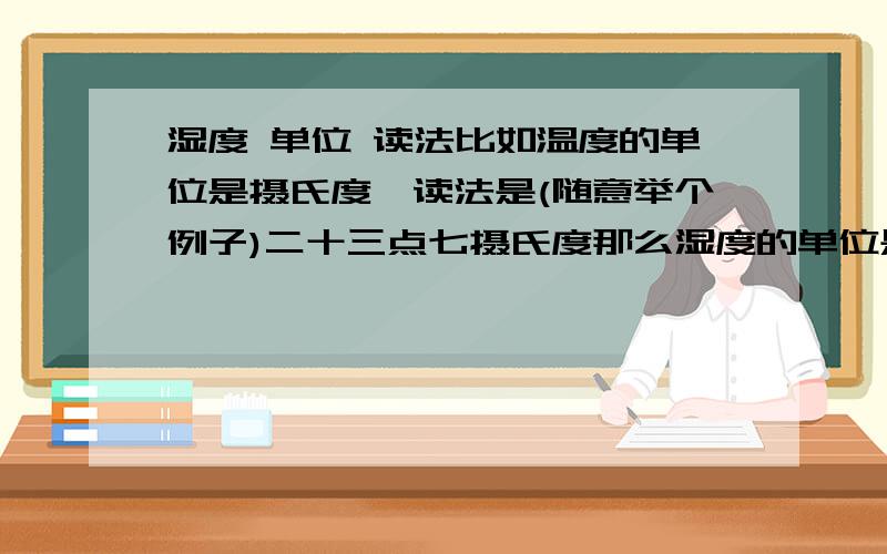 湿度 单位 读法比如温度的单位是摄氏度,读法是(随意举个例子)二十三点七摄氏度那么湿度的单位是什么?读法是怎么样的呢?