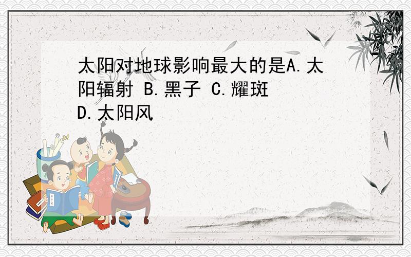 太阳对地球影响最大的是A.太阳辐射 B.黑子 C.耀斑 D.太阳风