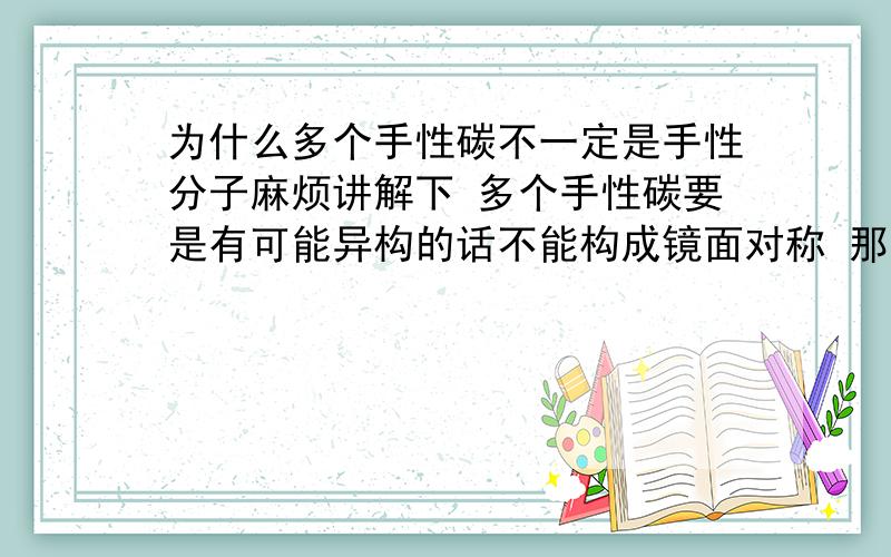 为什么多个手性碳不一定是手性分子麻烦讲解下 多个手性碳要是有可能异构的话不能构成镜面对称 那么只有一个手性碳的话 也有可能结构相同啊 怎么能说一定是手性分子呢?