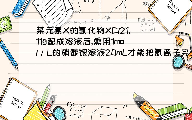 某元素X的氯化物XCl21.11g配成溶液后,需用1mol/L的硝酸银溶液20mL才能把氯离子完全沉淀下来,核内有20中子X在核内的位置.反应的离子方程式.