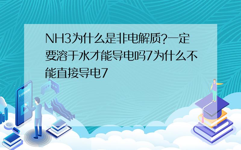 NH3为什么是非电解质?一定要溶于水才能导电吗7为什么不能直接导电7