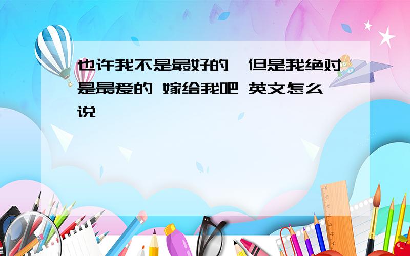 也许我不是最好的,但是我绝对是最爱的 嫁给我吧 英文怎么说