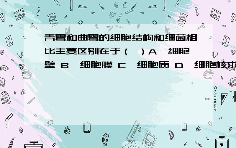 青霉和曲霉的细胞结构和细菌相比主要区别在于（ ）A、细胞壁 B、细胞膜 C、细胞质 D、细胞核求原因