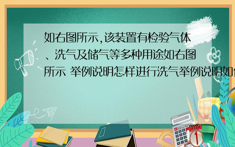 如右图所示,该装置有检验气体、洗气及储气等多种用途如右图所示 举例说明怎样进行洗气举例说明如何检验气体举例说明如何收集氢气